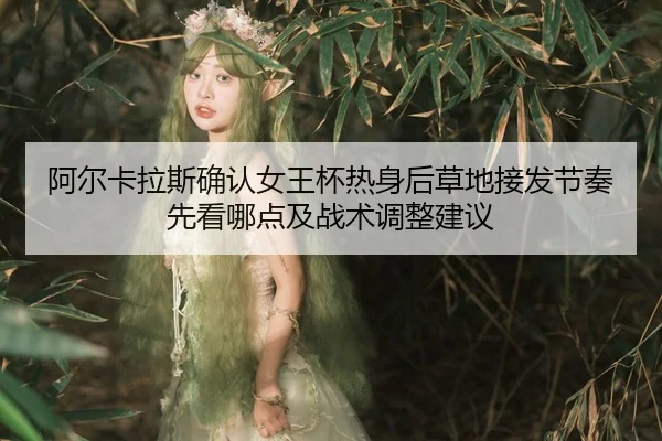阿尔卡拉斯确认女王杯热身后草地接发节奏先看哪点及战术调整建议