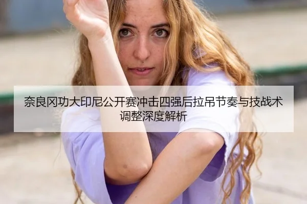 奈良冈功大印尼公开赛冲击四强后拉吊节奏与技战术调整深度解析